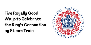 Five Royally Good Ways to Celebrate the King’s Coronation by Steam Train Throughout May 2023