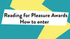 'Reading for Pleasure Awards How to enter' on a blue and yellow background